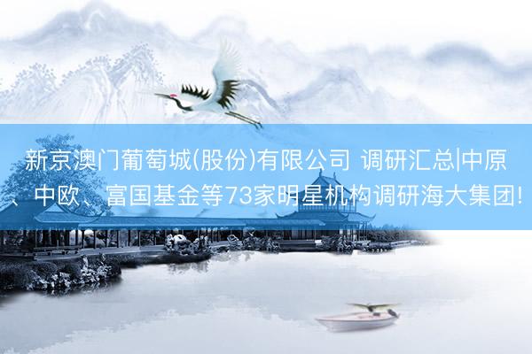 新京澳门葡萄城(股份)有限公司 调研汇总|中原、中欧、富国基金等73家明星机构调研海大集团!