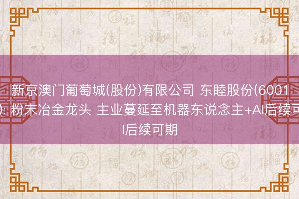 新京澳门葡萄城(股份)有限公司 东睦股份(600114): 粉末冶金龙头 主业蔓延至机器东说念主+AI后续可期