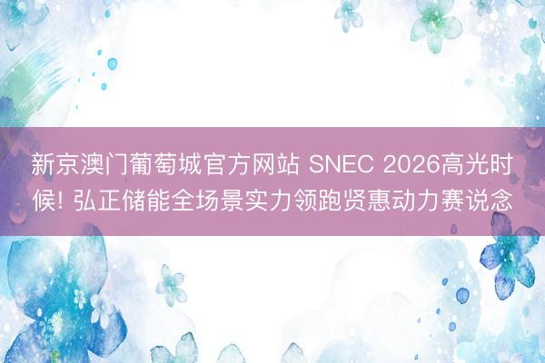 新京澳门葡萄城官方网站 SNEC 2026高光时候! 弘正储能全场景实力领跑贤惠动力赛说念