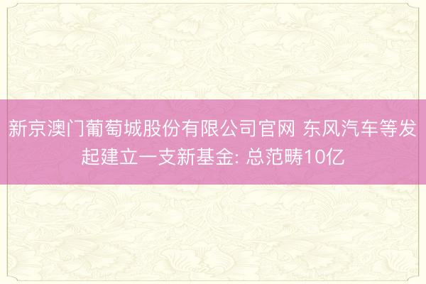 新京澳门葡萄城股份有限公司官网 东风汽车等发起建立一支新基金: 总范畴10亿
