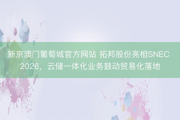 新京澳门葡萄城官方网站 拓邦股份亮相SNEC 2026，云储一体化业务鼓动贸易化落地