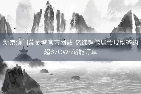 新京澳门葡萄城官方网站 亿纬锂能展会现场签约超67GWh储能订单