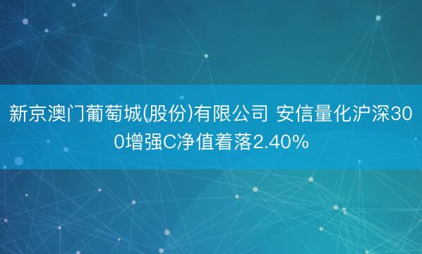 新京澳门葡萄城(股份)有限公司 安信量化沪深300增强C净值着落2.40%