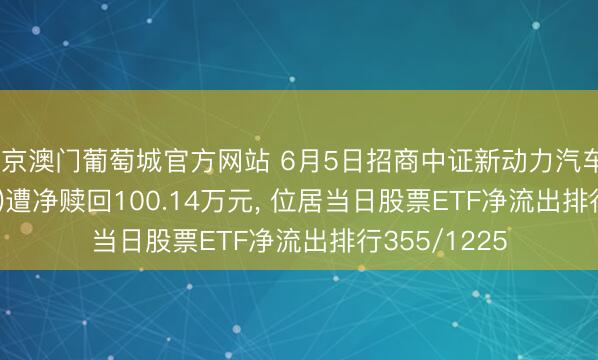 新京澳门葡萄城官方网站 6月5日招商中证新动力汽车ETF(159183)遭净赎回100.14万元， 位居当日股票ETF净流出排行355/1225