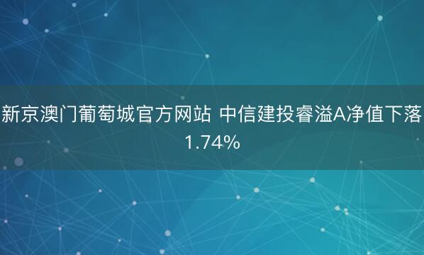 新京澳门葡萄城官方网站 中信建投睿溢A净值下落1.74%