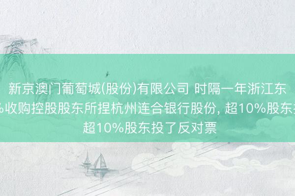 新京澳门葡萄城(股份)有限公司 时隔一年浙江东方多花10%收购控股股东所捏杭州连合银行股份， 超10%股东投了反对票