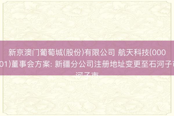 新京澳门葡萄城(股份)有限公司 航天科技(000901)董事会方案: 新疆分公司注册地址变更至石河子市