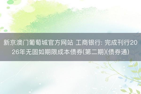 新京澳门葡萄城官方网站 工商银行: 完成刊行2026年无固如期限成本债券(第二期)(债券通)