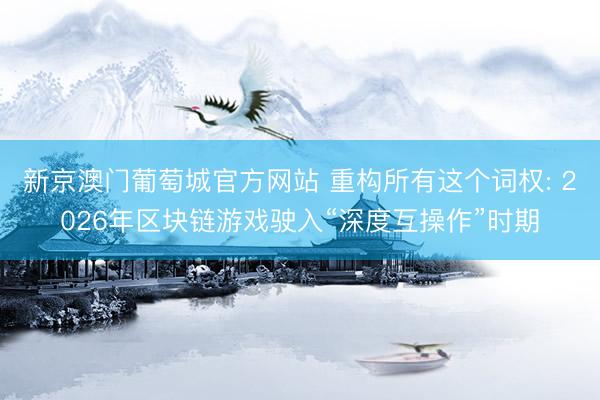 新京澳门葡萄城官方网站 重构所有这个词权: 2026年区块链游戏驶入“深度互操作”时期
