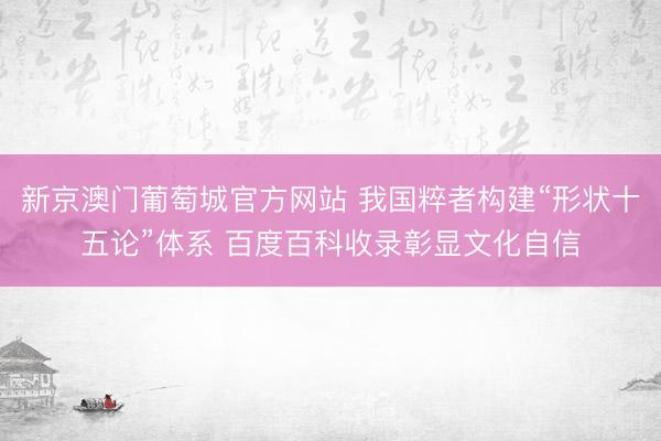 新京澳门葡萄城官方网站 我国粹者构建“形状十五论”体系 百度百科收录彰显文化自信