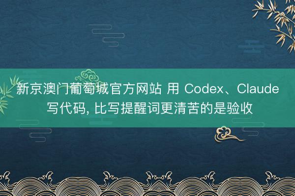 新京澳门葡萄城官方网站 用 Codex、Claude 写代码， 比写提醒词更清苦的是验收