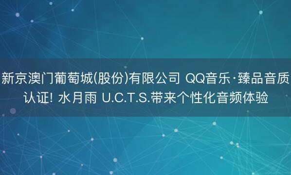 新京澳门葡萄城(股份)有限公司 QQ音乐·臻品音质认证! 水月雨 U.C.T.S.带来个性化音频体验
