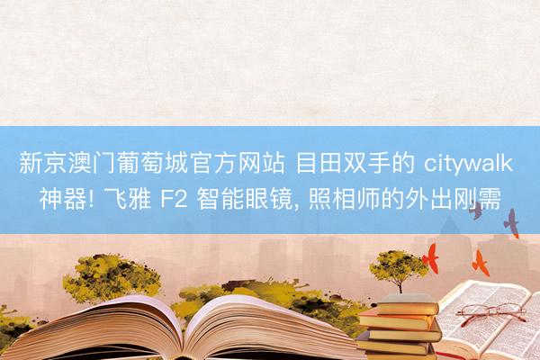 新京澳门葡萄城官方网站 目田双手的 citywalk 神器! 飞雅 F2 智能眼镜， 照相师的外出刚需