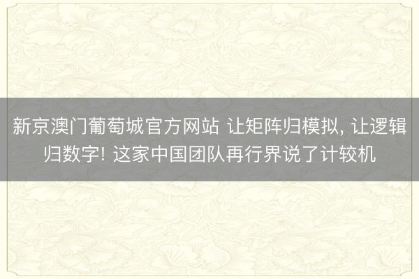 新京澳门葡萄城官方网站 让矩阵归模拟， 让逻辑归数字! 这家中国团队再行界说了计较机