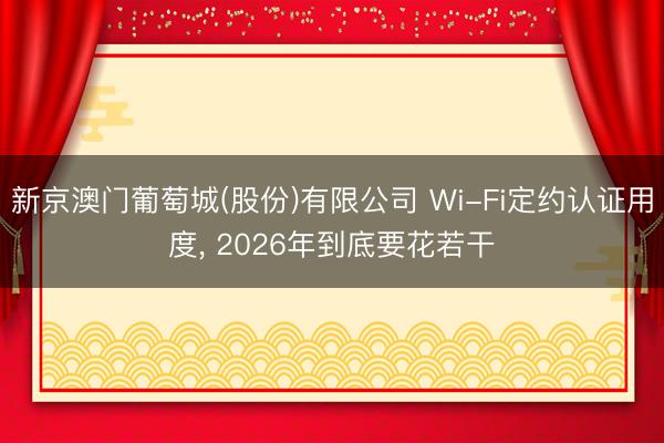 新京澳门葡萄城(股份)有限公司 Wi-Fi定约认证用度， 2026年到底要花若干