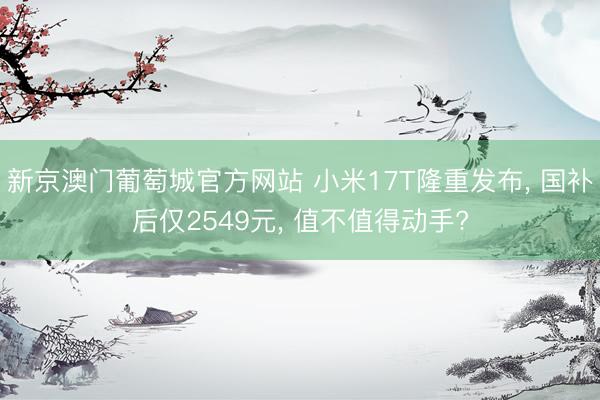 新京澳门葡萄城官方网站 小米17T隆重发布， 国补后仅2549元， 值不值得动手?