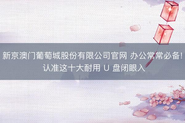 新京澳门葡萄城股份有限公司官网 办公常常必备! 认准这十大耐用 U 盘闭眼入