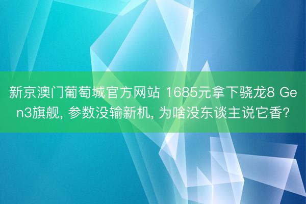 新京澳门葡萄城官方网站 1685元拿下骁龙8 Gen3旗舰， 参数没输新机， 为啥没东谈主说它香?