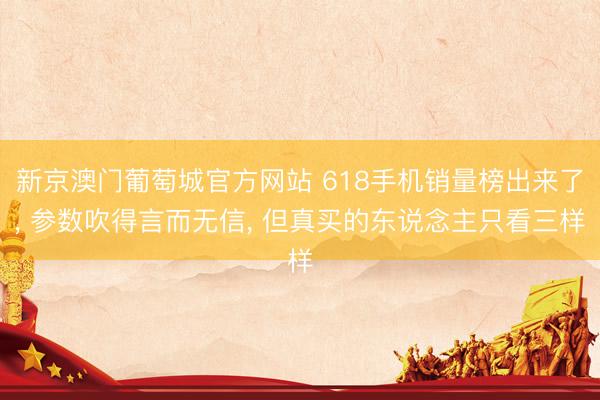 新京澳门葡萄城官方网站 618手机销量榜出来了， 参数吹得言而无信， 但真买的东说念主只看三样