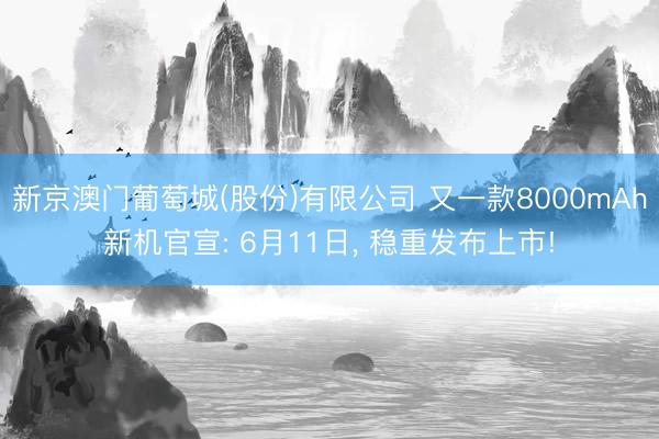 新京澳门葡萄城(股份)有限公司 又一款8000mAh新机官宣: 6月11日， 稳重发布上市!
