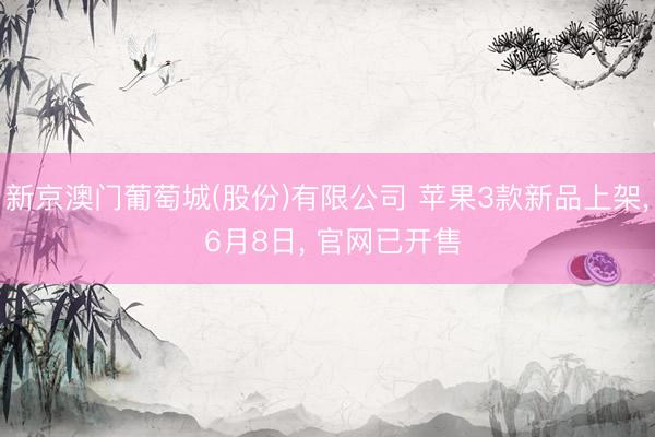 新京澳门葡萄城(股份)有限公司 苹果3款新品上架， 6月8日， 官网已开售
