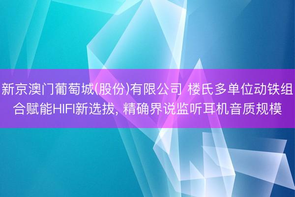 新京澳门葡萄城(股份)有限公司 楼氏多单位动铁组合赋能HIFI新选拔， 精确界说监听耳机音质规模