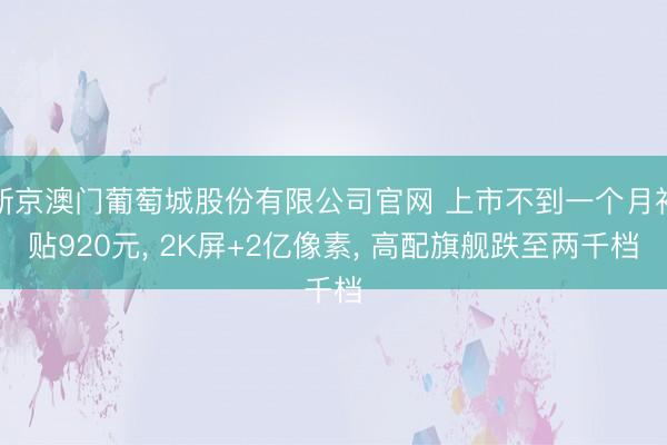 新京澳门葡萄城股份有限公司官网 上市不到一个月补贴920元， 2K屏+2亿像素， 高配旗舰跌至两千档