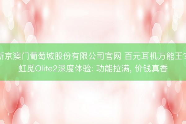 新京澳门葡萄城股份有限公司官网 百元耳机万能王? 虹觅Olite2深度体验: 功能拉满, 价钱真香