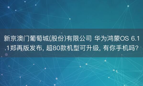 新京澳门葡萄城(股份)有限公司 华为鸿蒙OS 6.1.1郑再版发布， 超80款机型可升级， 有你手机吗?