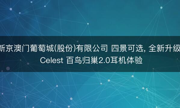 新京澳门葡萄城(股份)有限公司 四景可选， 全新升级， Celest 百鸟归巢2.0耳机体验