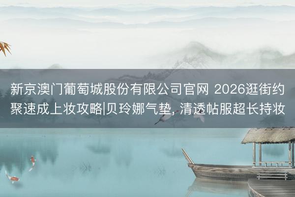 新京澳门葡萄城股份有限公司官网 2026逛街约聚速成上妆攻略|贝玲娜气垫， 清透帖服超长持妆