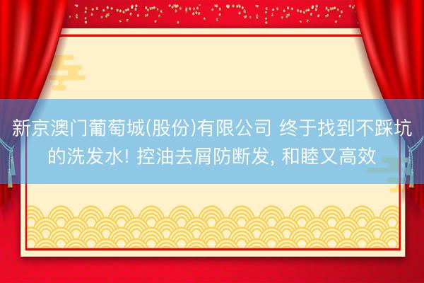 新京澳门葡萄城(股份)有限公司 终于找到不踩坑的洗发水! 控油去屑防断发， 和睦又高效