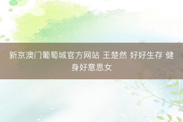 新京澳门葡萄城官方网站 王楚然 好好生存 健身好意思女
