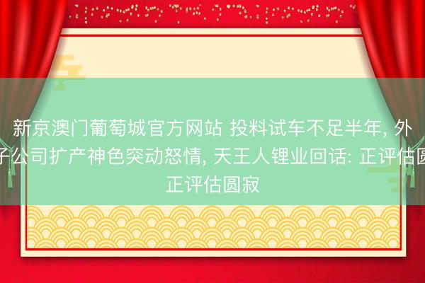 新京澳门葡萄城官方网站 投料试车不足半年， 外洋子公司扩产神色突动怒情， 天王人锂业回话: 正评估圆寂