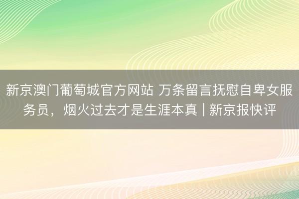 新京澳门葡萄城官方网站 万条留言抚慰自卑女服务员，烟火过去才是生涯本真 | 新京报快评