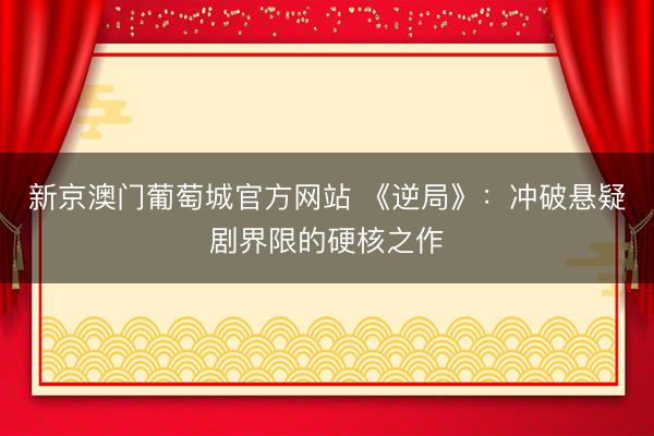 新京澳门葡萄城官方网站 《逆局》：冲破悬疑剧界限的硬核之作