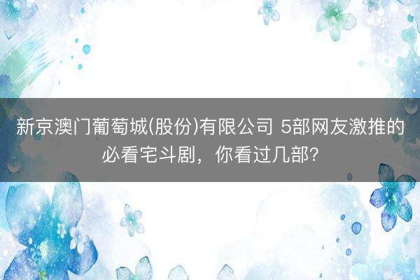 新京澳门葡萄城(股份)有限公司 5部网友激推的必看宅斗剧，你看过几部？