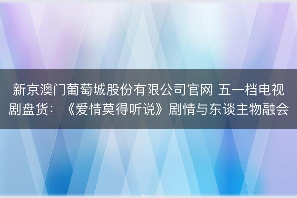 新京澳门葡萄城股份有限公司官网 五一档电视剧盘货：《爱情莫得听说》剧情与东谈主物融会