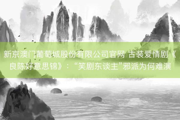 新京澳门葡萄城股份有限公司官网 古装爱情剧《良陈好意思锦》：“笑剧东谈主”邪派为何难演