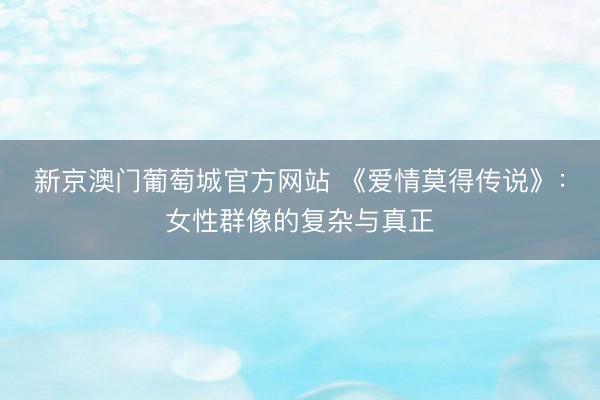 新京澳门葡萄城官方网站 《爱情莫得传说》：女性群像的复杂与真正
