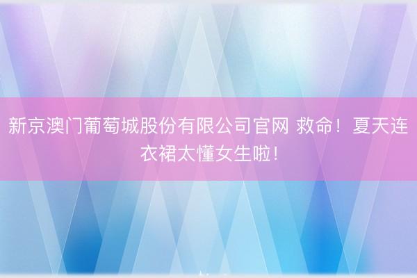 新京澳门葡萄城股份有限公司官网 救命!夏天连衣裙太懂女生啦!