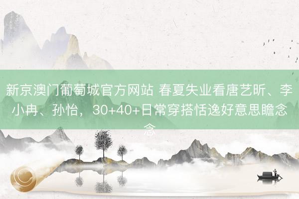 新京澳门葡萄城官方网站 春夏失业看唐艺昕、李小冉、孙怡，30+40+日常穿搭恬逸好意思瞻念