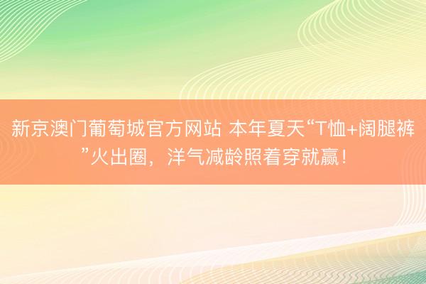新京澳门葡萄城官方网站 本年夏天“T恤+阔腿裤”火出圈，洋气减龄照着穿就赢！
