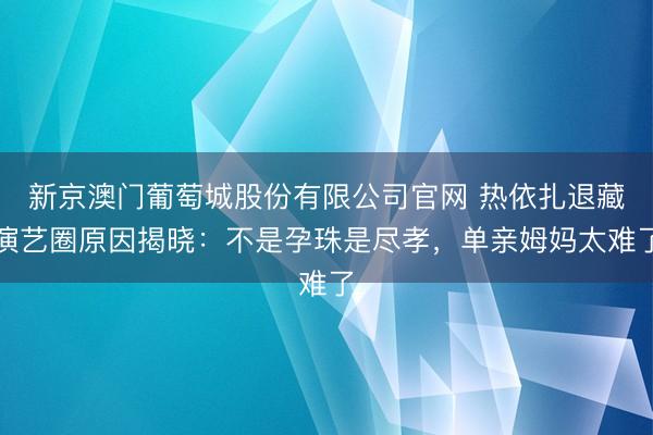 新京澳门葡萄城股份有限公司官网 热依扎退藏演艺圈原因揭晓：不是孕珠是尽孝，<a href=