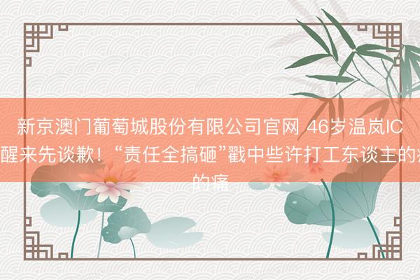 新京澳门葡萄城股份有限公司官网 46岁温岚ICU醒来先谈歉！“责任全搞砸”戳中些许打工东谈主的痛
