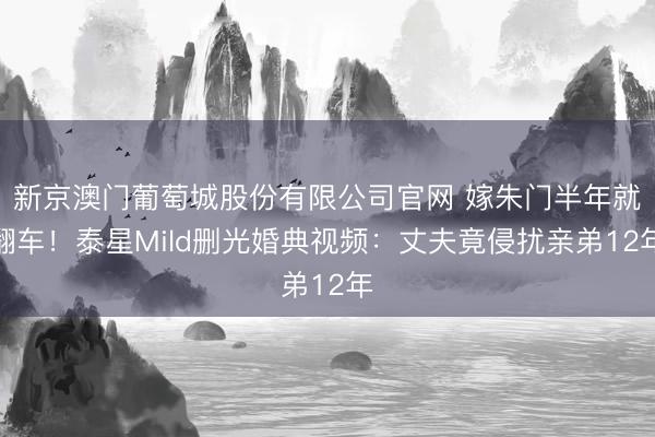 新京澳门葡萄城股份有限公司官网 嫁朱门半年就翻车！泰星Mild删光婚典视频：丈夫竟侵扰亲弟12年