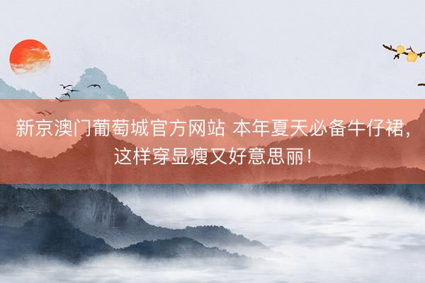 新京澳门葡萄城官方网站 本年夏天必备牛仔裙，这样穿显瘦又好意思丽！