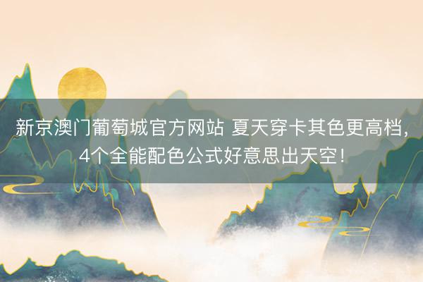 新京澳门葡萄城官方网站 夏天穿卡其色更高档，4个全能配色公式好意思出天空！