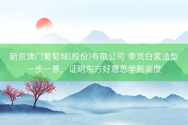 新京澳门葡萄城(股份)有限公司 秦岚白裳造型一步一景，证明东方好意思学新高度