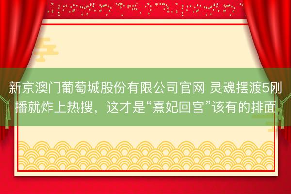 新京澳门葡萄城股份有限公司官网 灵魂摆渡5刚播就炸上热搜，这才是“熹妃回宫”该有的排面